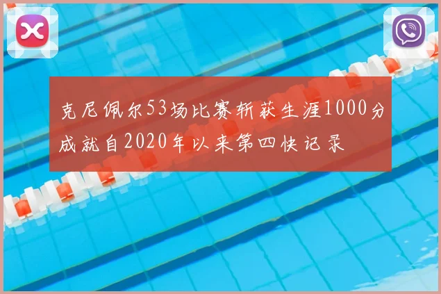 克尼佩尔53场比赛斩获生涯1000分成就自2020年以来第四快记录