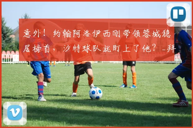 意外！约翰阿洛伊西刚带领蓉城稳居榜首，沙特球队就盯上了他？_拜合_比赛_成都