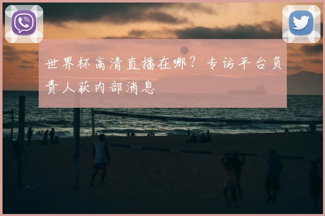 世界杯高清直播在哪?专访平台负责人获内部消息