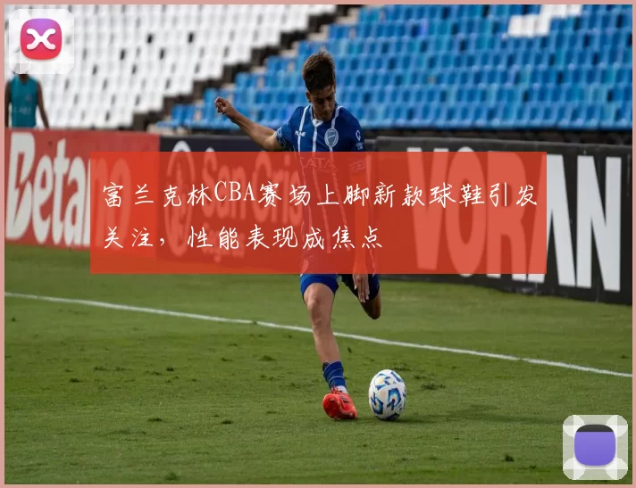 富兰克林CBA赛场上脚新款球鞋引发关注，性能表现成焦点