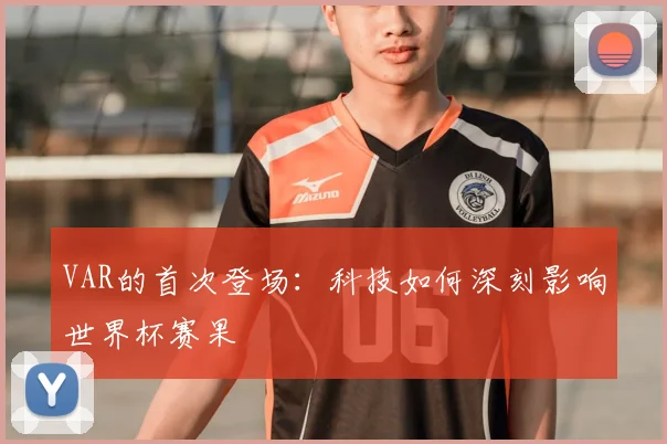 VAR的首次登场:科技如何深刻影响世界杯赛果