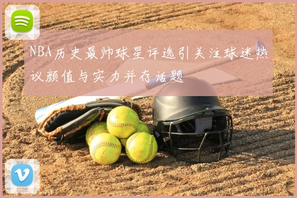 NBA历史最帅球星评选引关注球迷热议颜值与实力并存话题