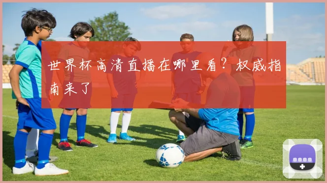 世界杯高清直播在哪里看？权威指南来了