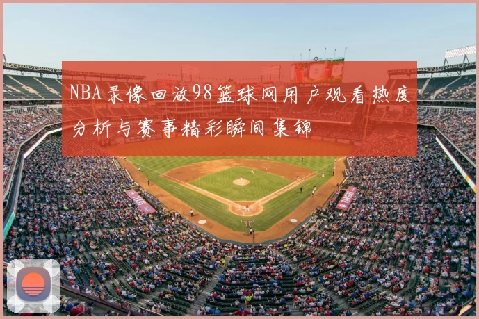 NBA录像回放98篮球网用户观看热度分析与赛事精彩瞬间集锦