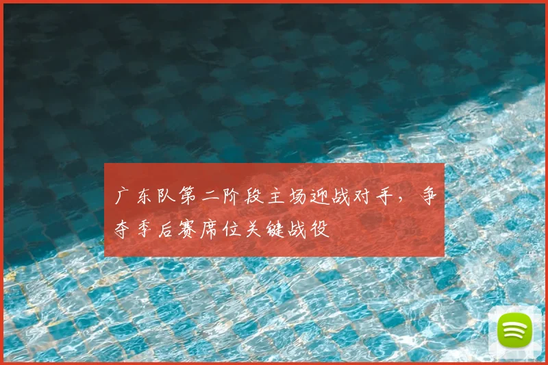 广东队第二阶段主场迎战对手,争夺季后赛席位关键战役