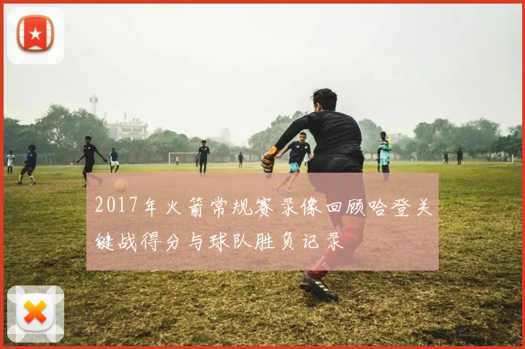 2017年火箭常规赛录像回顾哈登关键战得分与球队胜负记录