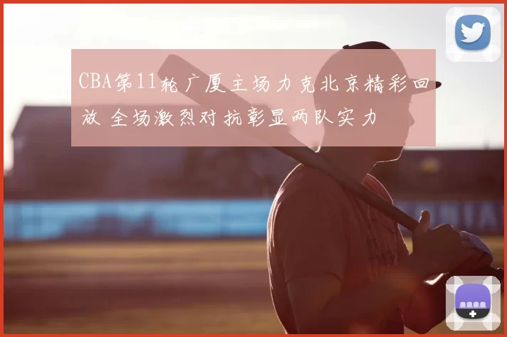 CBA第11轮广厦主场力克北京精彩回放 全场激烈对抗彰显两队实力