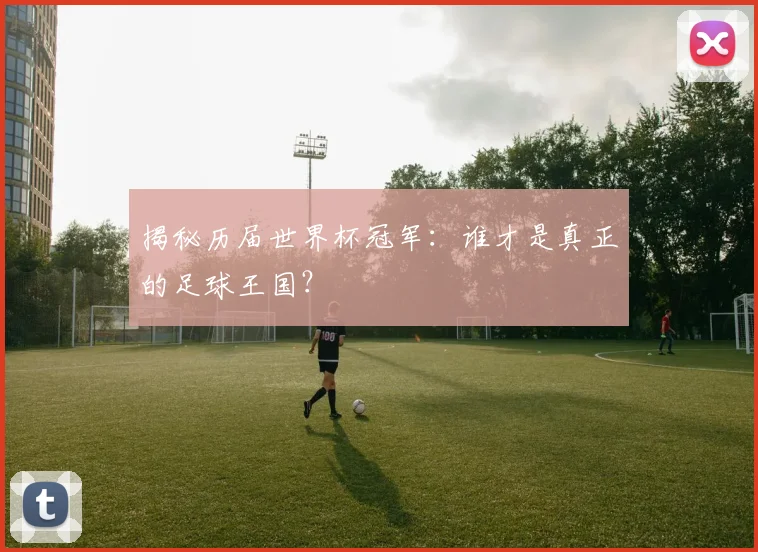 揭秘历届世界杯冠军：谁才是真正的足球王国？