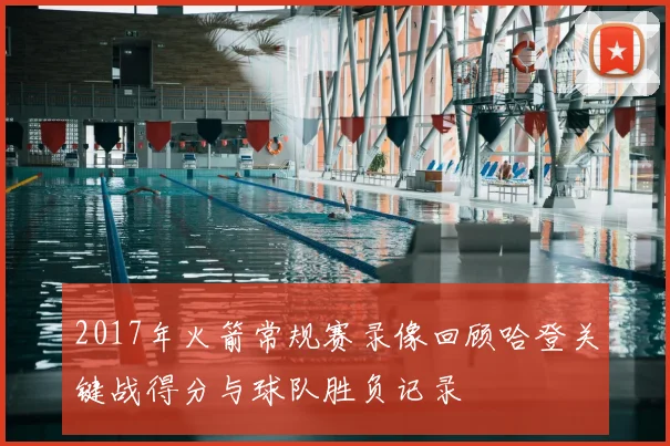 2017年火箭常规赛录像回顾哈登关键战得分与球队胜负记录