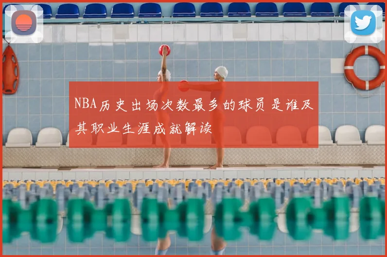 NBA历史出场次数最多的球员是谁及其职业生涯成就解读