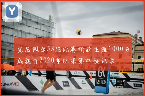 克尼佩尔53场比赛斩获生涯1000分成就自2020年以来第四快记录