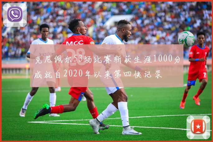 克尼佩尔53场比赛斩获生涯1000分成就自2020年以来第四快记录