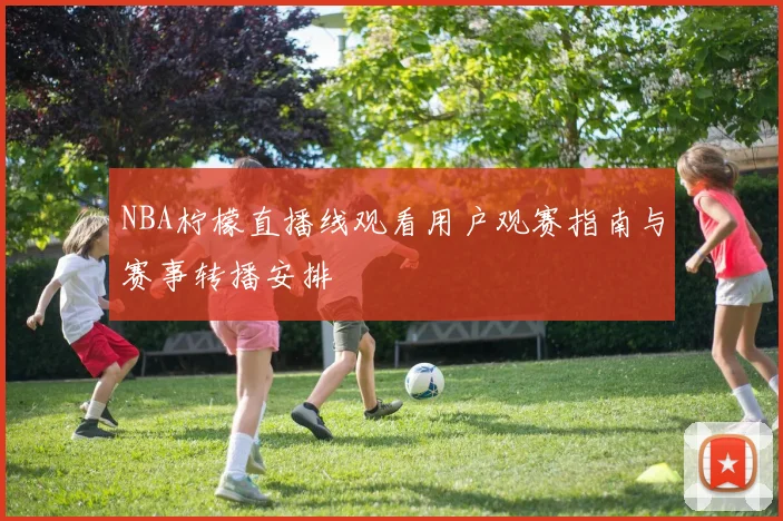 NBA柠檬直播线观看用户观赛指南与赛事转播安排