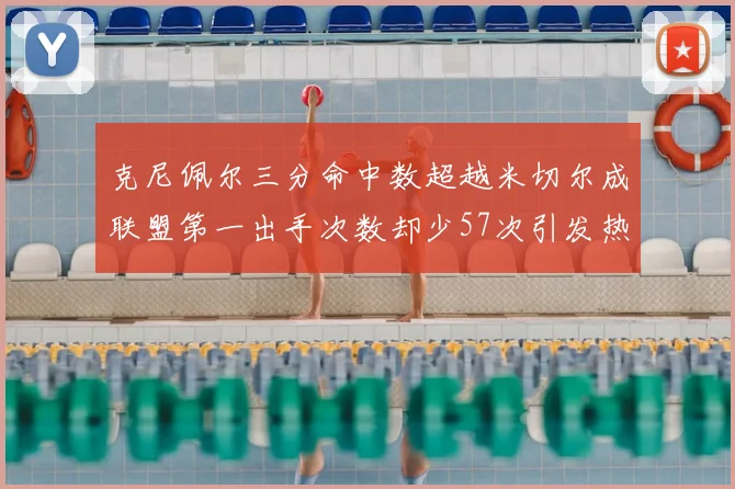 克尼佩尔三分命中数超越米切尔成联盟第一出手次数却少57次引发热议