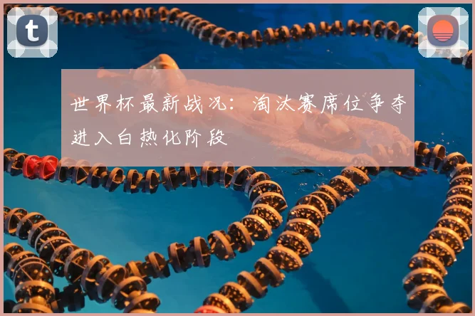世界杯最新战况：淘汰赛席位争夺进入白热化阶段
