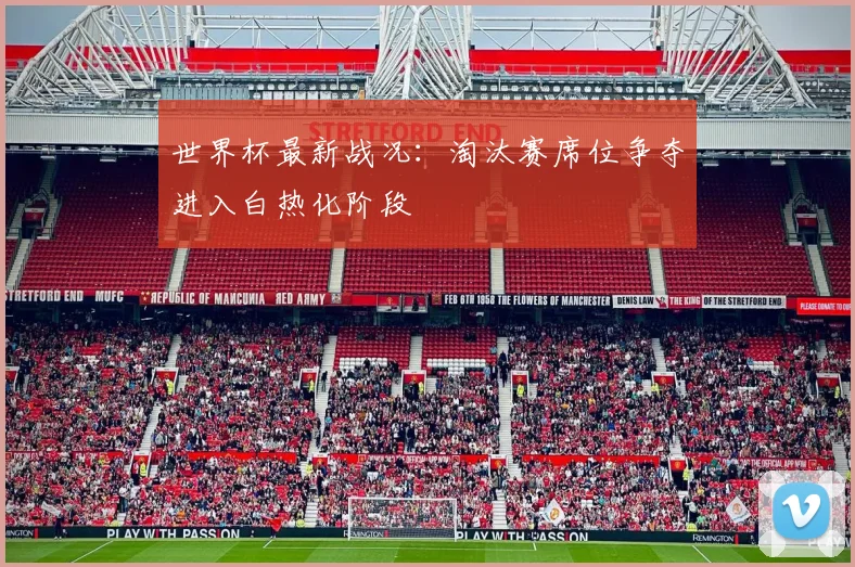 世界杯最新战况：淘汰赛席位争夺进入白热化阶段