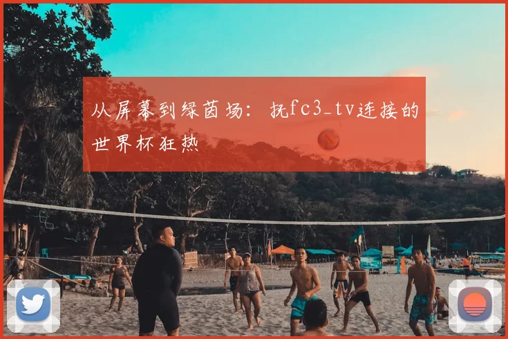 从屏幕到绿茵场:抚fc3_tv连接的世界杯狂热