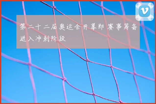 第二十二届奥运会开幕即 赛事筹备进入冲刺阶段