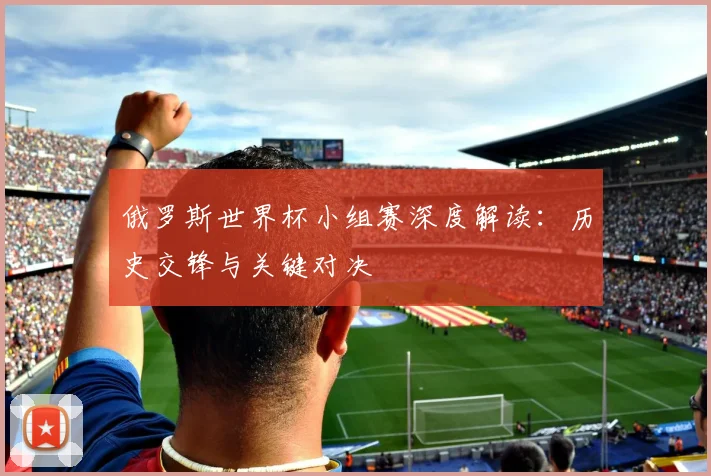俄罗斯世界杯小组赛深度解读：历史交锋与关键对决