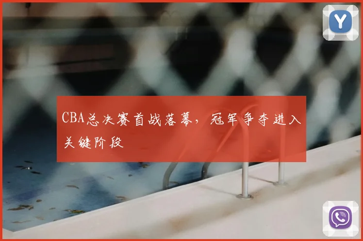 CBA总决赛首战落幕，冠军争夺进入关键阶段