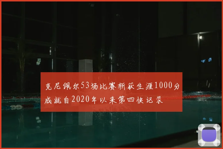 克尼佩尔53场比赛斩获生涯1000分成就自2020年以来第四快记录
