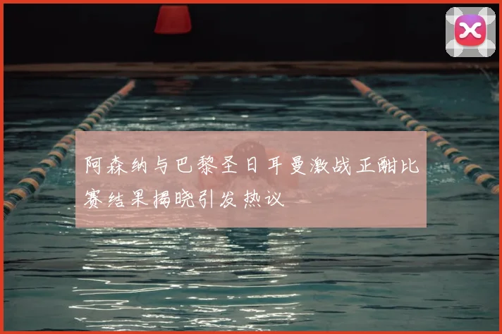 阿森纳与巴黎圣日耳曼激战正酣比赛结果揭晓引发热议