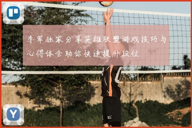李军独家分享英雄联盟游戏技巧与心得体会助你快速提升段位