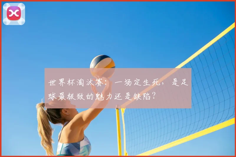 世界杯淘汰赛：一场定生死，是足球最极致的魅力还是缺陷？