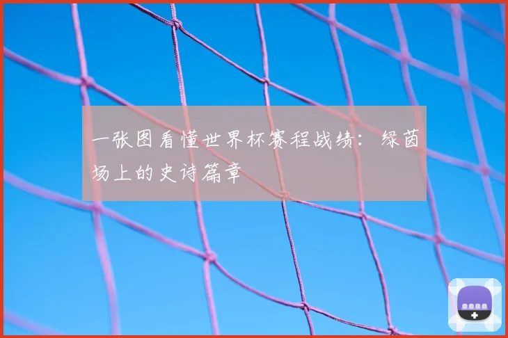 一张图看懂世界杯赛程战绩:绿茵场上的史诗篇章