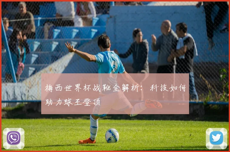 梅西世界杯战靴全解析:科技如何助力球王登顶